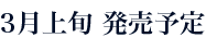 3月上旬発売予定