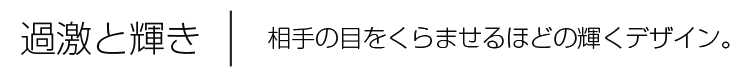 過激と輝き。相手の目をくらませるほどの輝くデザイン