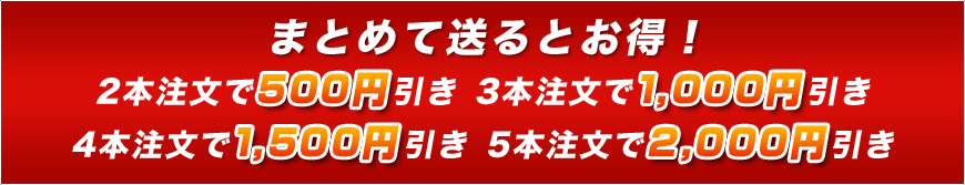 まとめて送るとお得！ 2本注文で500円引き 3本注文で1,000円引き 4本注文で1,500円引き 5本注文で2,000円引き