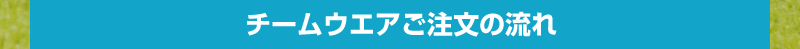 チームウエアご注文の流れ