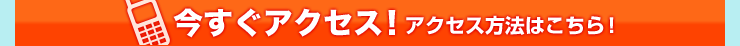 今すぐアクセス！アクセス方法はこちら！