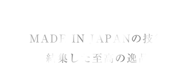 MADE IN JAPANの技術を結集した至高の逸品。